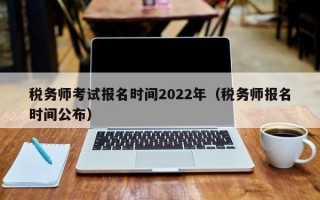 税务师考试报名时间2022年（税务师报名时间公布）