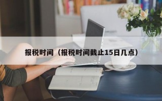 报税时间（报税时间截止15日几点）