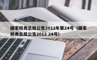 国家税务总局公告2012年第24号（国家税务总局公告2012 24号）