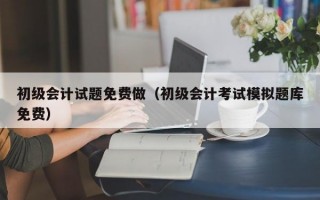 初级会计试题免费做（初级会计考试模拟题库免费）