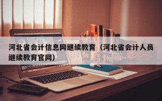 河北省会计信息网继续教育（河北省会计人员继续教育官网）