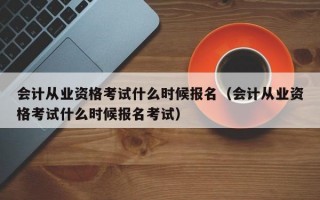 会计从业资格考试什么时候报名（会计从业资格考试什么时候报名考试）