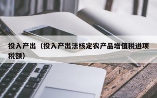 投入产出（投入产出法核定农产品增值税进项税额）