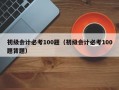 初级会计必考100题（初级会计必考100题背题）