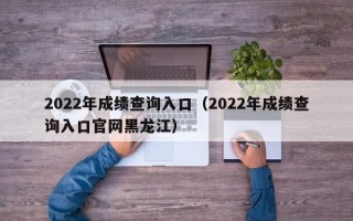 2022年成绩查询入口（2022年成绩查询入口官网黑龙江）