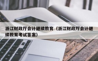 浙江财政厅会计继续教育（浙江财政厅会计继续教育考试答案）