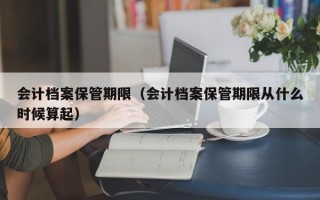 会计档案保管期限（会计档案保管期限从什么时候算起）