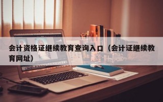 会计资格证继续教育查询入口（会计证继续教育网址）