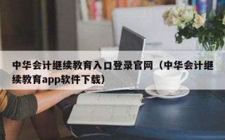 中华会计继续教育入口登录官网（中华会计继续教育app软件下载）