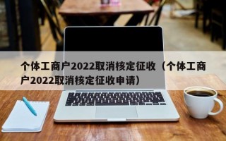 个体工商户2022取消核定征收（个体工商户2022取消核定征收申请）