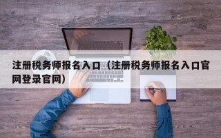 注册税务师报名入口（注册税务师报名入口官网登录官网）