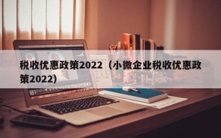 税收优惠政策2022（小微企业税收优惠政策2022）