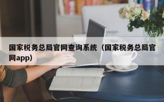 国家税务总局官网查询系统（国家税务总局官网app）