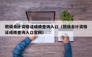 初级会计资格证成绩查询入口（初级会计资格证成绩查询入口官网）