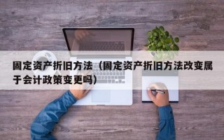 固定资产折旧方法（固定资产折旧方法改变属于会计政策变更吗）