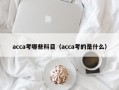 acca考哪些科目（acca考的是什么）