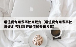 增值税专用发票使用规定（增值税专用发票使用规定 预付款开增值税专用发票）