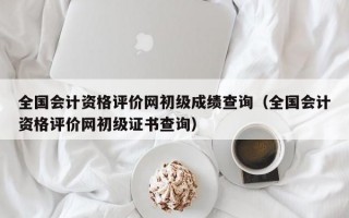 全国会计资格评价网初级成绩查询（全国会计资格评价网初级证书查询）