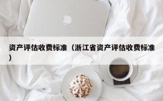 资产评估收费标准（浙江省资产评估收费标准）