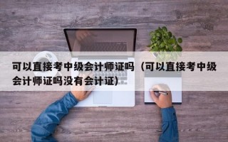 可以直接考中级会计师证吗（可以直接考中级会计师证吗没有会计证）