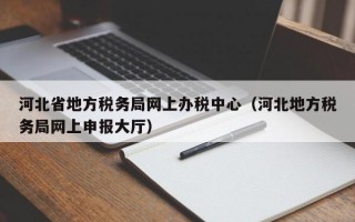 河北省地方税务局网上办税中心（河北地方税务局网上申报大厅）