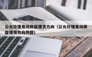 公允价值变动损益借贷方向（公允价值变动损益借贷方向例题）