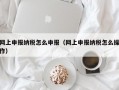 网上申报纳税怎么申报（网上申报纳税怎么操作）