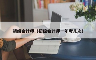 初级会计师（初级会计师一年考几次）