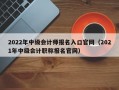 2022年中级会计师报名入口官网（2021年中级会计职称报名官网）