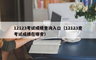 12123考试成绩查询入口（12123查考试成绩在哪查）