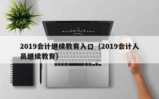 2019会计继续教育入口（2019会计人员继续教育）