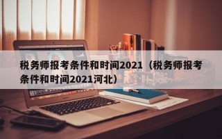 税务师报考条件和时间2021（税务师报考条件和时间2021河北）