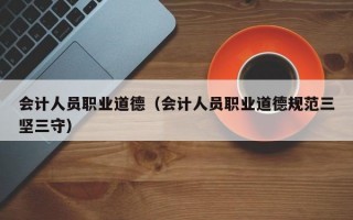 会计人员职业道德（会计人员职业道德规范三坚三守）