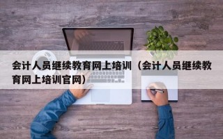 会计人员继续教育网上培训（会计人员继续教育网上培训官网）