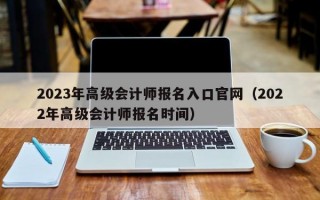 2023年高级会计师报名入口官网（2022年高级会计师报名时间）