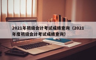 2021年初级会计考试成绩查询（2021年度初级会计考试成绩查询）