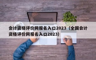 会计资格评价网报名入口2023（全国会计资格评价网报名入口2023）