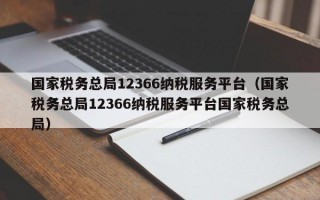 国家税务总局12366纳税服务平台（国家税务总局12366纳税服务平台国家税务总局）