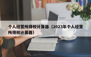 个人经营所得税计算器（2023年个人经营所得税计算器）