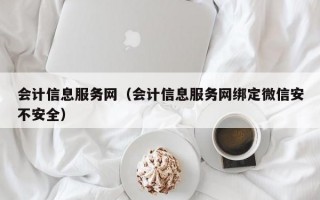 会计信息服务网（会计信息服务网绑定微信安不安全）