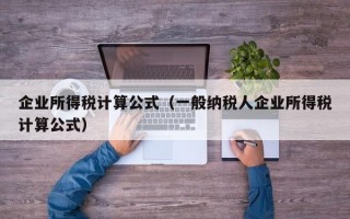 企业所得税计算公式（一般纳税人企业所得税计算公式）