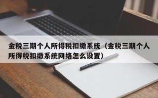 金税三期个人所得税扣缴系统（金税三期个人所得税扣缴系统网络怎么设置）