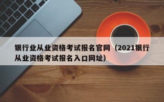 银行业从业资格考试报名官网（2021银行从业资格考试报名入口网址）