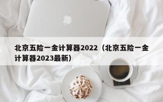 北京五险一金计算器2022（北京五险一金计算器2023最新）