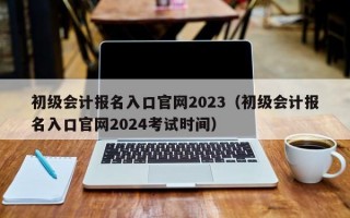 初级会计报名入口官网2023（初级会计报名入口官网2024考试时间）