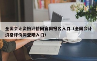 全国会计资格评价网官网报名入口（全国会计资格评价网登陆入口）