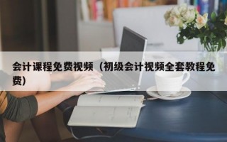 会计课程免费视频（初级会计视频全套教程免费）