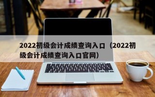 2022初级会计成绩查询入口（2022初级会计成绩查询入口官网）