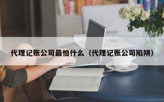 代理记账公司最怕什么（代理记账公司陷阱）