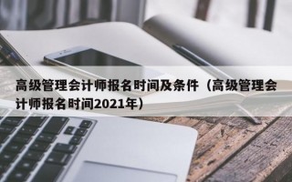 高级管理会计师报名时间及条件（高级管理会计师报名时间2021年）